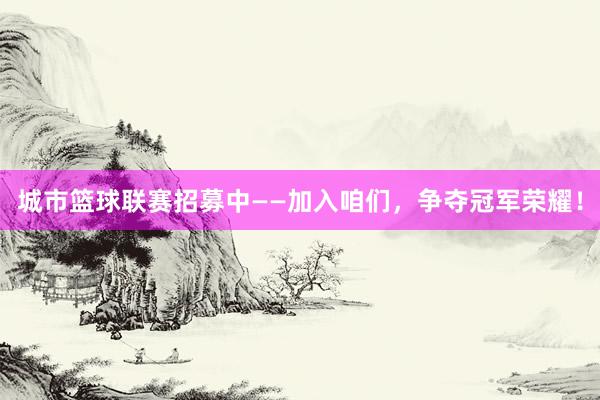 城市篮球联赛招募中——加入咱们，争夺冠军荣耀！