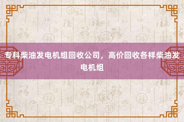 专科柴油发电机组回收公司，高价回收各样柴油发电机组