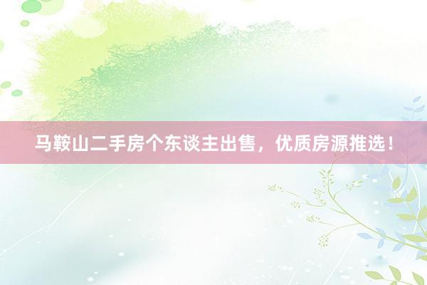 马鞍山二手房个东谈主出售，优质房源推选！