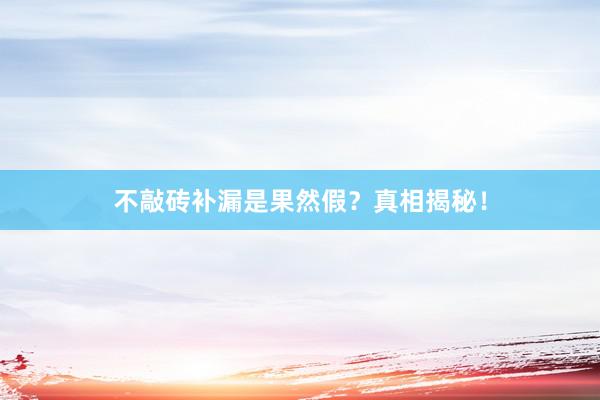 不敲砖补漏是果然假？真相揭秘！
