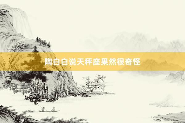 陶白白说天秤座果然很奇怪