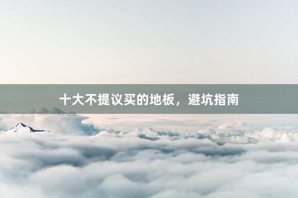 十大不提议买的地板，避坑指南