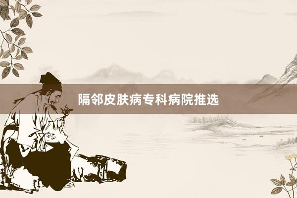 隔邻皮肤病专科病院推选