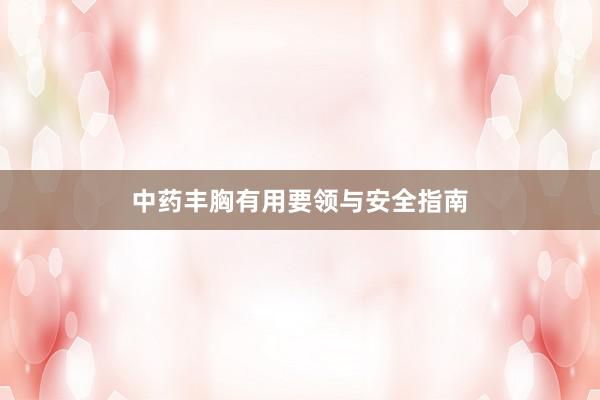 中药丰胸有用要领与安全指南