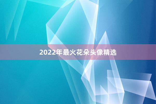 2022年最火花朵头像精选